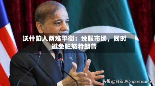 沃什陷入两难平衡：说服市场，同时避免触怒特朗普