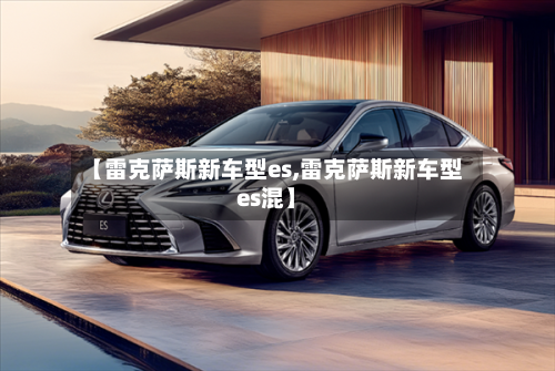 【雷克萨斯新车型es,雷克萨斯新车型es混】-第2张图片