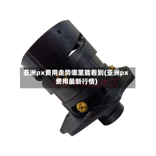 亚洲px费用走势哪里能看到(亚洲px费用最新行情)
