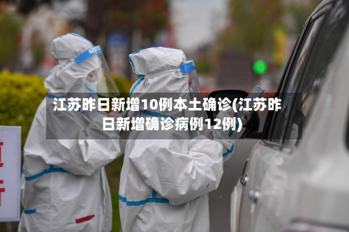 江苏昨日新增10例本土确诊(江苏昨日新增确诊病例12例)