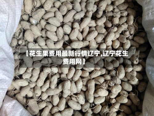 【花生果费用最新行情辽宁,辽宁花生费用网】