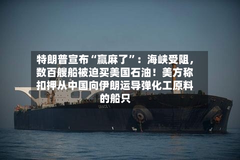 特朗普宣布“赢麻了”：海峡受阻，数百艘船被迫买美国石油！美方称扣押从中国向伊朗运导弹化工原料的船只