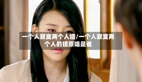 一个人寂寞两个人错/一个人寂寞两个人的错原唱是谁-第3张图片