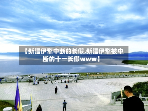 【新疆伊犁中断的长假,新疆伊犁被中断的十一长假www】-第1张图片