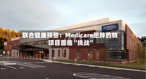 联合健康预警：Medicare肥胖药物项目面临“挑战	”-第2张图片