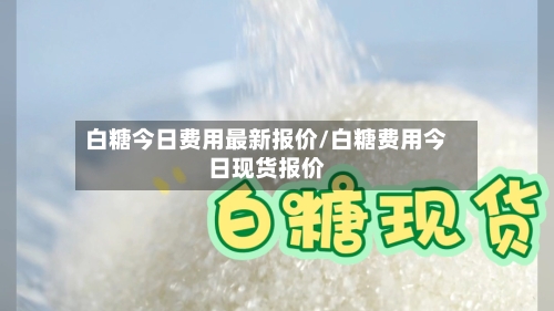 白糖今日费用最新报价/白糖费用今日现货报价-第1张图片