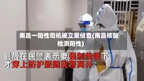 南昌一阳性司机被立案侦查(南昌核酸检测阳性)-第1张图片