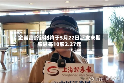 金岩高岭新材将于5月22日派发末期股息每10股2.27元-第1张图片