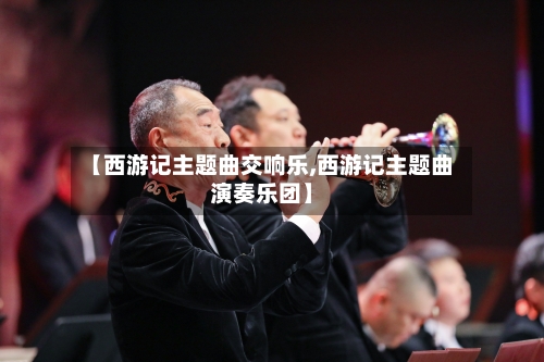 【西游记主题曲交响乐,西游记主题曲演奏乐团】-第2张图片