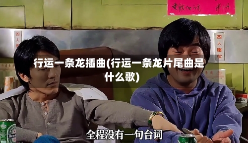 行运一条龙插曲(行运一条龙片尾曲是什么歌)-第1张图片