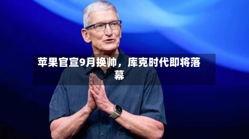 苹果官宣9月换帅，库克时代即将落幕-第3张图片