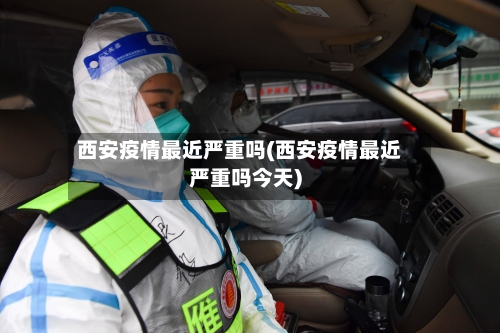 西安疫情最近严重吗(西安疫情最近严重吗今天)-第3张图片
