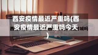 西安疫情最近严重吗(西安疫情最近严重吗今天)-第2张图片