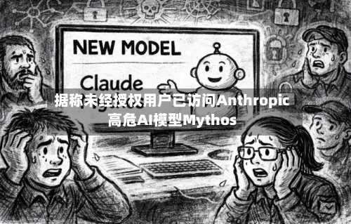 据称未经授权用户已访问Anthropic高危AI模型Mythos-第2张图片