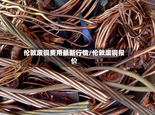 伦敦废铜费用最新行情/伦敦废铜报价-第2张图片