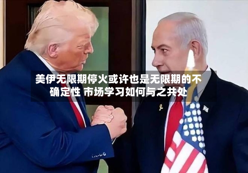 美伊无限期停火或许也是无限期的不确定性 市场学习如何与之共处-第2张图片