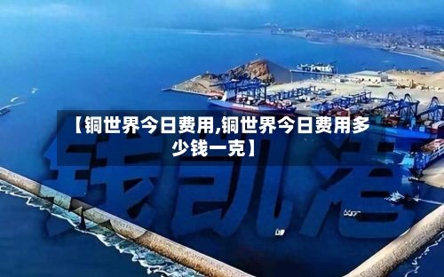 【铜世界今日费用,铜世界今日费用多少钱一克】-第1张图片