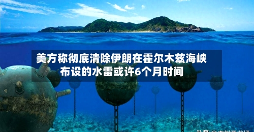 美方称彻底清除伊朗在霍尔木兹海峡布设的水雷或许6个月时间-第2张图片