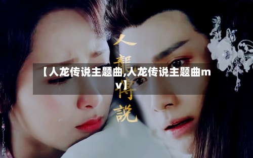 【人龙传说主题曲,人龙传说主题曲mv】-第2张图片