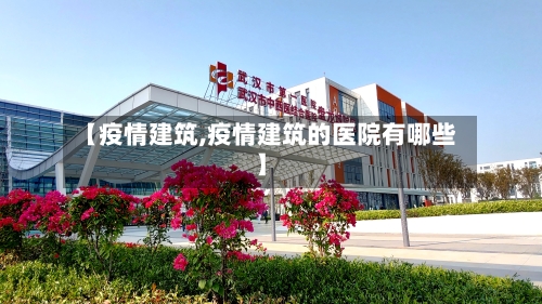 【疫情建筑,疫情建筑的医院有哪些】-第2张图片