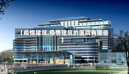 【疫情建筑,疫情建筑的医院有哪些】-第1张图片