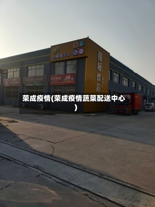 荣成疫情(荣成疫情蔬菜配送中心)-第1张图片