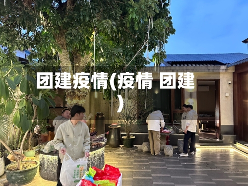 团建疫情(疫情 团建)-第2张图片