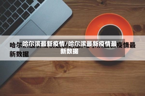 哈尔滨最新疫情/哈尔滨最新疫情最新数据-第2张图片