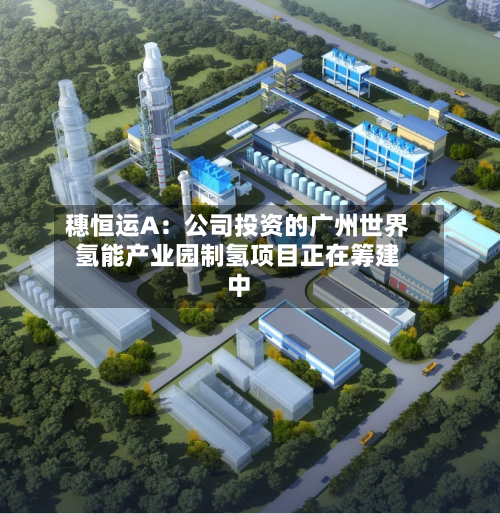穗恒运A：公司投资的广州世界氢能产业园制氢项目正在筹建中-第1张图片