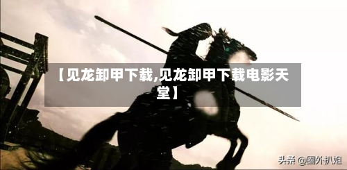 【见龙卸甲下载,见龙卸甲下载电影天堂】-第3张图片