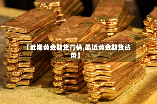 【近期黄金期货行情,最近黄金期货费用】-第1张图片