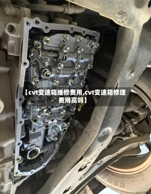 【cvt变速箱维修费用,cvt变速箱修理费用高吗】-第2张图片