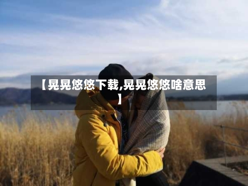 【晃晃悠悠下载,晃晃悠悠啥意思】-第1张图片