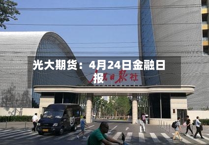 光大期货：4月24日金融日报-第2张图片