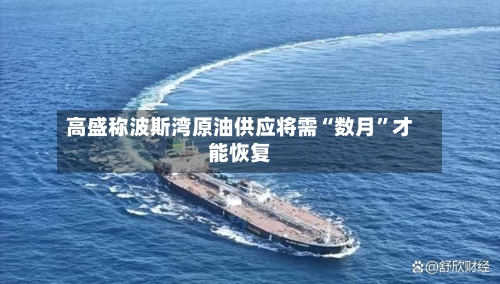 高盛称波斯湾原油供应将需“数月	”才能恢复-第1张图片