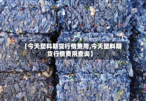 【今天塑料期货行情费用,今天塑料期货行情费用查询】-第2张图片