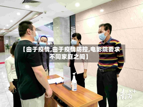 【由于疫情,由于疫情防控,电影院要求不同家庭之间】-第3张图片