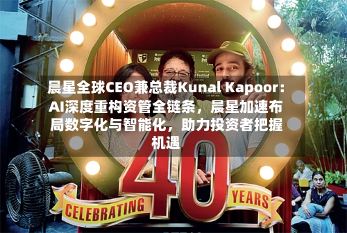 晨星全球CEO兼总裁Kunal Kapoor：AI深度重构资管全链条，晨星加速布局数字化与智能化，助力投资者把握机遇-第3张图片