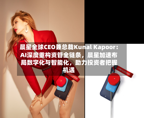 晨星全球CEO兼总裁Kunal Kapoor：AI深度重构资管全链条，晨星加速布局数字化与智能化	，助力投资者把握机遇-第2张图片