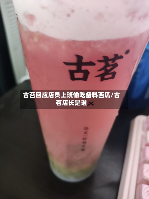 古茗回应店员上班偷吃备料西瓜/古茗店长是谁-第3张图片