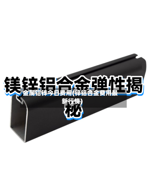 金属铝锌今日费用(锌铝合金费用最新行情)-第3张图片