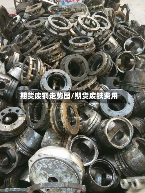 期货废铜走势图/期货废铁费用-第1张图片