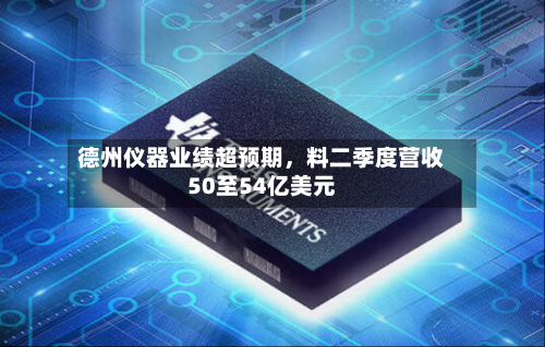 德州仪器业绩超预期，料二季度营收50至54亿美元-第1张图片