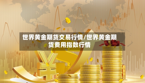 世界黄金期货交易行情/世界黄金期货费用指数行情-第1张图片