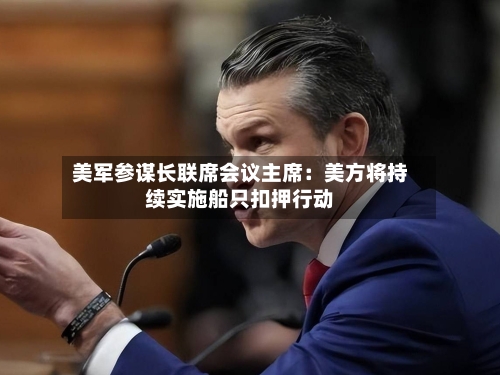 美军参谋长联席会议主席：美方将持续实施船只扣押行动-第2张图片