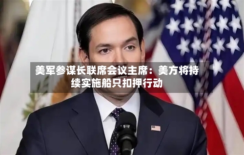 美军参谋长联席会议主席：美方将持续实施船只扣押行动-第3张图片