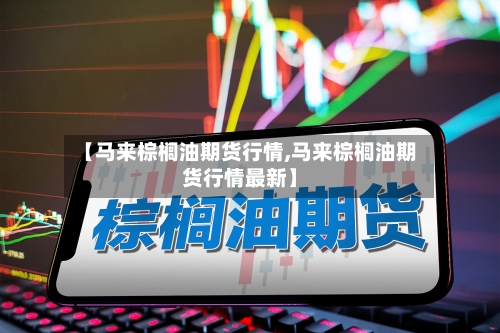 【马来棕榈油期货行情,马来棕榈油期货行情最新】-第2张图片