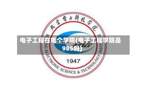 电子工程在哪个学院(电子工程学院是985吗)-第3张图片