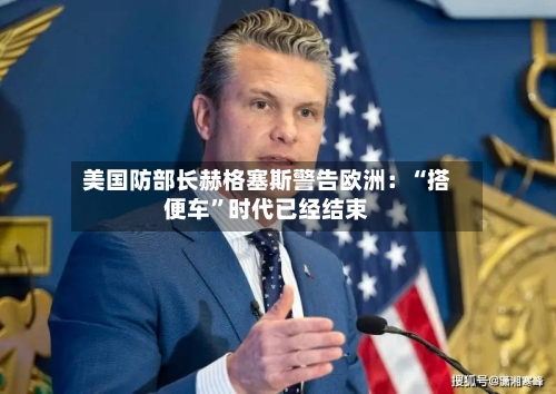 美国防部长赫格塞斯警告欧洲：“搭便车”时代已经结束-第2张图片