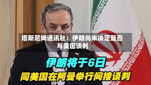 塔斯尼姆通讯社：伊朗尚未决定是否与美国谈判-第1张图片